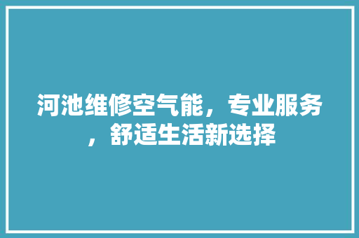 河池维修空气能，专业服务，舒适生活新选择 家电维修