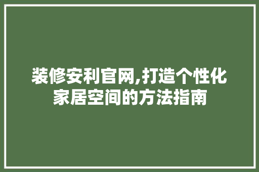 装修安利官网,打造个性化家居空间的方法指南 装修安利官网,打造个性化家居空间的方法指南 家电维修