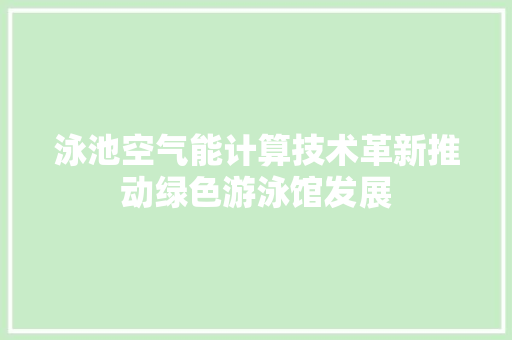 泳池空气能计算技术革新推动绿色游泳馆发展 家电维修