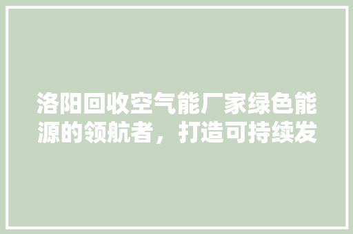 洛阳回收空气能厂家绿色能源的领航者，打造可持续发展的未来 厨房维修
