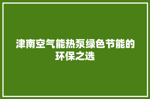 津南空气能热泵绿色节能的环保之选