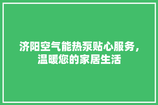 济阳空气能热泵贴心服务，温暖您的家居生活 厨房维修