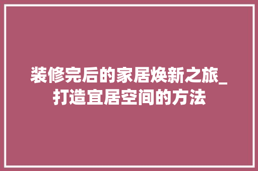 装修完后的家居焕新之旅_打造宜居空间的方法 装修完后的家居焕新之旅_打造宜居空间的方法 家电维修