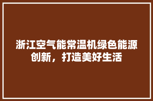 浙江空气能常温机绿色能源创新，打造美好生活 综合便民