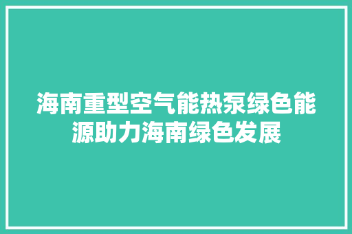 海南重型空气能热泵绿色能源助力海南绿色发展 汽车维修