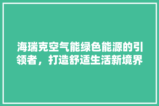 海瑞克空气能绿色能源的引领者，打造舒适生活新境界 厨房维修