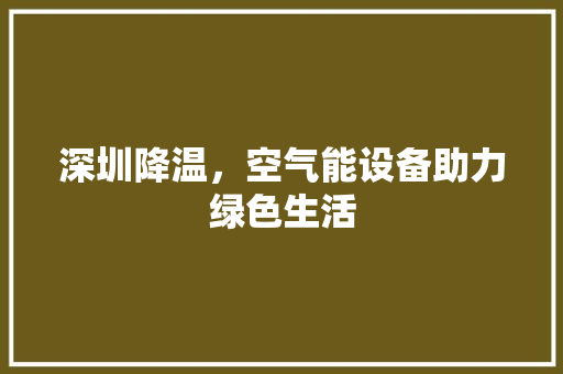 深圳降温，空气能设备助力绿色生活 家电维修