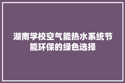 湖南学校空气能热水系统节能环保的绿色选择 汽车维修