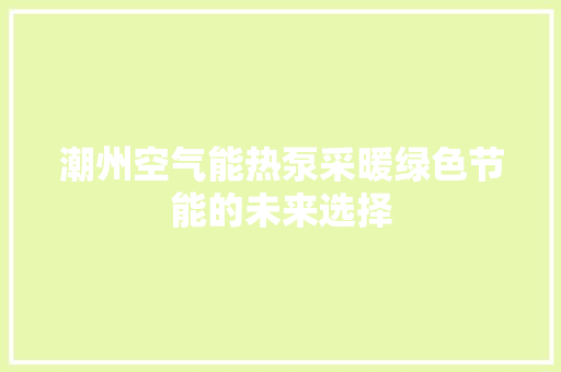 潮州空气能热泵采暖绿色节能的未来选择 汽车维修