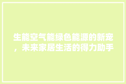 生能空气能绿色能源的新宠，未来家居生活的得力助手 综合便民