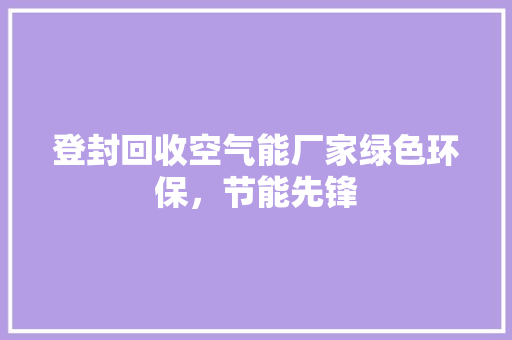 登封回收空气能厂家绿色环保，节能先锋 厨房维修