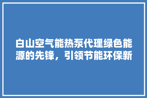 白山空气能热泵代理绿色能源的先锋，引领节能环保新潮流 汽车维修
