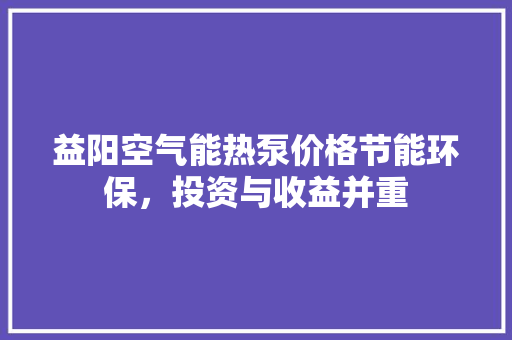 益阳空气能热泵价格节能环保，投资与收益并重 综合便民