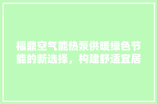 福鼎空气能热泵供暖绿色节能的新选择，构建舒适宜居家园