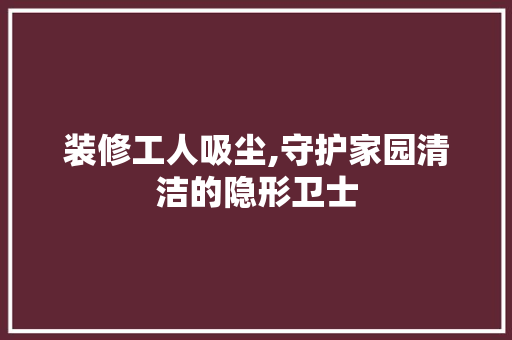 装修工人吸尘,守护家园清洁的隐形卫士 装修工人吸尘,守护家园清洁的隐形卫士 家电维修