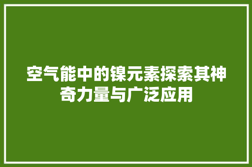 空气能中的镍元素探索其神奇力量与广泛应用 综合便民
