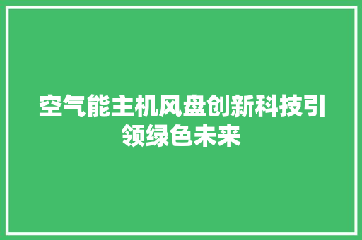 空气能主机风盘创新科技引领绿色未来 汽车维修