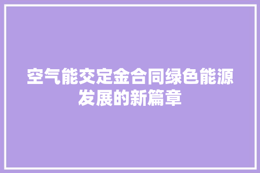 空气能交定金合同绿色能源发展的新篇章 家电维修