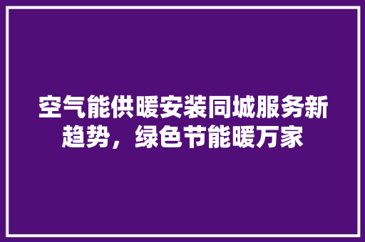 空气能供暖安装同城服务新趋势，绿色节能暖万家