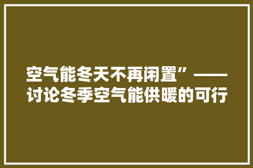 空气能冬天不再闲置”——讨论冬季空气能供暖的可行与优势