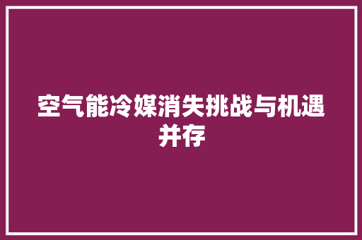 空气能冷媒消失挑战与机遇并存