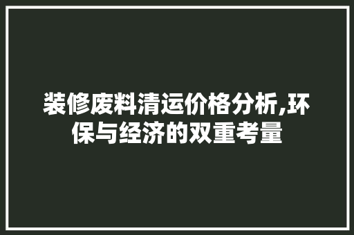 装修废料清运价格分析,环保与经济的双重考量 装修废料清运价格分析,环保与经济的双重考量 厨房维修