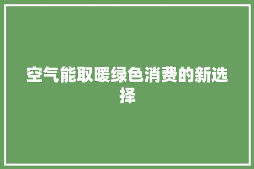 空气能取暖绿色消费的新选择 厨房维修