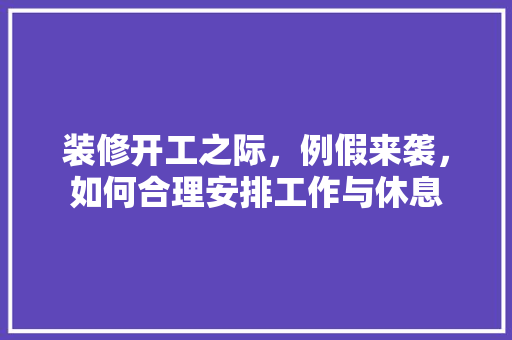 装修开工之际，例假来袭，如何合理安排工作与休息 装修开工之际，例假来袭，如何合理安排工作与休息 汽车维修