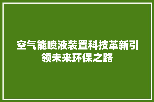 空气能喷液装置科技革新引领未来环保之路 家电维修