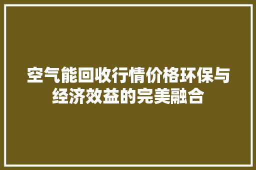 空气能回收行情价格环保与经济效益的完美融合 汽车维修