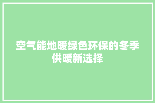 空气能地暖绿色环保的冬季供暖新选择