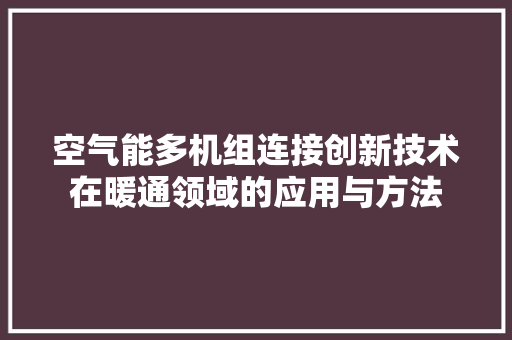 空气能多机组连接创新技术在暖通领域的应用与方法 综合便民