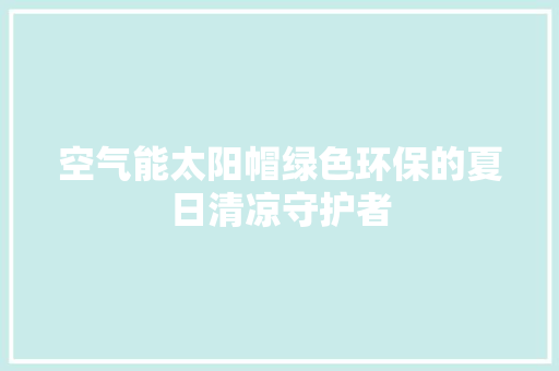 空气能太阳帽绿色环保的夏日清凉守护者 厨房维修