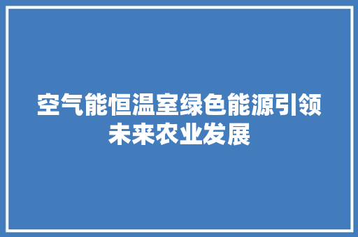 空气能恒温室绿色能源引领未来农业发展 汽车维修