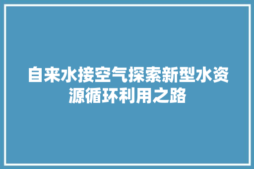 自来水接空气探索新型水资源循环利用之路 厨房维修
