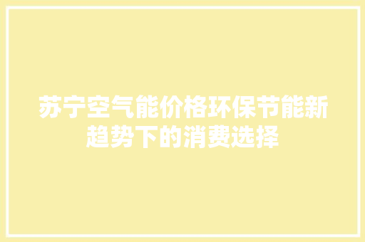 苏宁空气能价格环保节能新趋势下的消费选择 综合便民