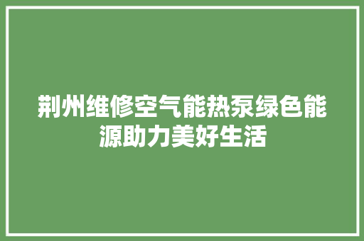 荆州维修空气能热泵绿色能源助力美好生活 厨房维修