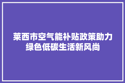 莱西市空气能补贴政策助力绿色低碳生活新风尚 综合便民