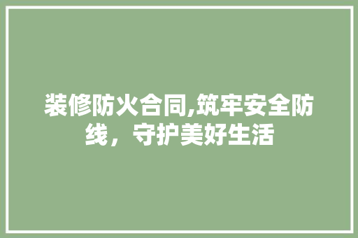 装修防火合同,筑牢安全防线，守护美好生活 装修防火合同,筑牢安全防线，守护美好生活 家电维修