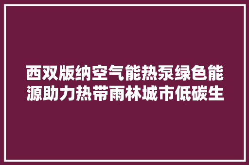 西双版纳空气能热泵绿色能源助力热带雨林城市低碳生活 综合便民