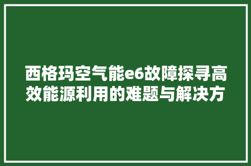 西格玛空气能e6故障探寻高效能源利用的难题与解决方法 综合便民