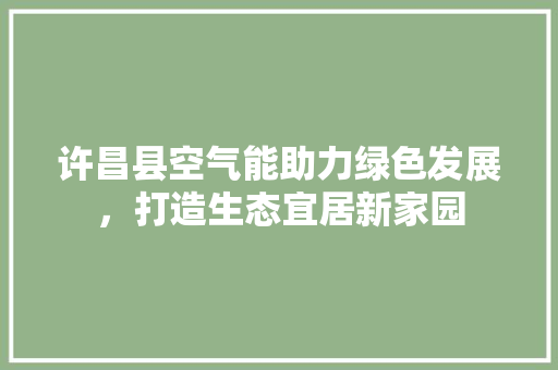许昌县空气能助力绿色发展，打造生态宜居新家园 汽车维修