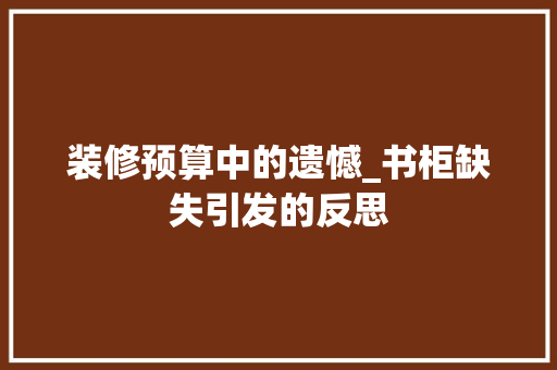 装修预算中的遗憾_书柜缺失引发的反思 装修预算中的遗憾_书柜缺失引发的反思 家电维修