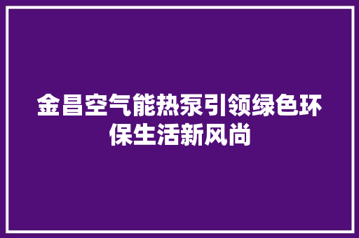 金昌空气能热泵引领绿色环保生活新风尚 厨房维修