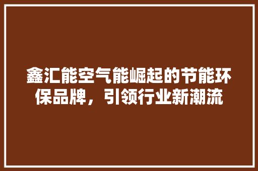 鑫汇能空气能崛起的节能环保品牌，引领行业新潮流