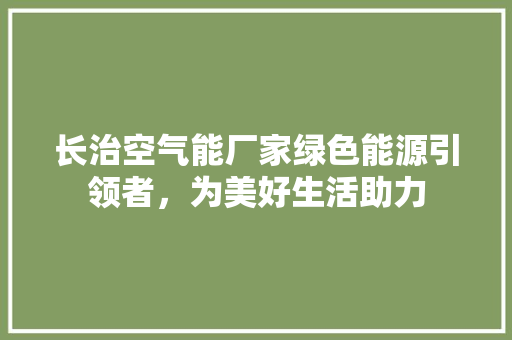 长治空气能厂家绿色能源引领者，为美好生活助力