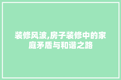 装修风波,房子装修中的家庭矛盾与和谐之路 装修风波,房子装修中的家庭矛盾与和谐之路 厨房维修