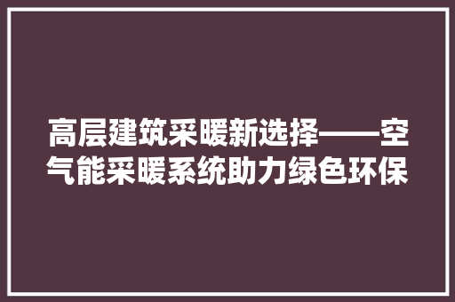 高层建筑采暖新选择——空气能采暖系统助力绿色环保生活 综合便民