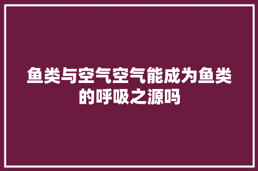 鱼类与空气空气能成为鱼类的呼吸之源吗
