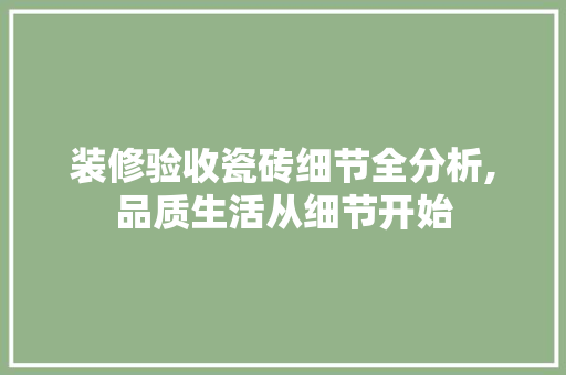 装修验收瓷砖细节全分析,品质生活从细节开始 装修验收瓷砖细节全分析,品质生活从细节开始 汽车维修